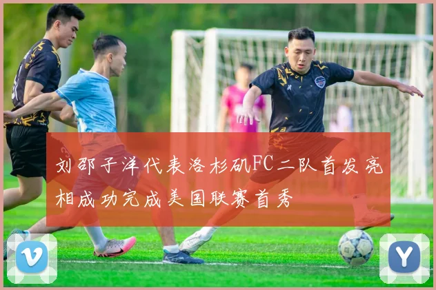刘邵子洋代表洛杉矶FC二队首发亮相成功完成美国联赛首秀