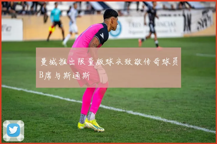曼城推出限量版球衣致敬传奇球员B席与斯通斯