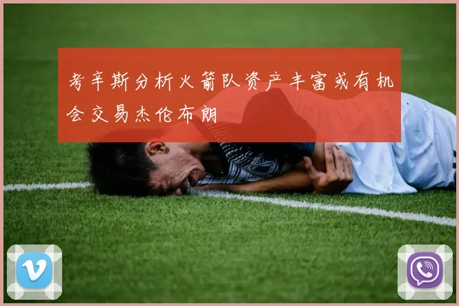 考辛斯分析火箭队资产丰富或有机会交易杰伦布朗