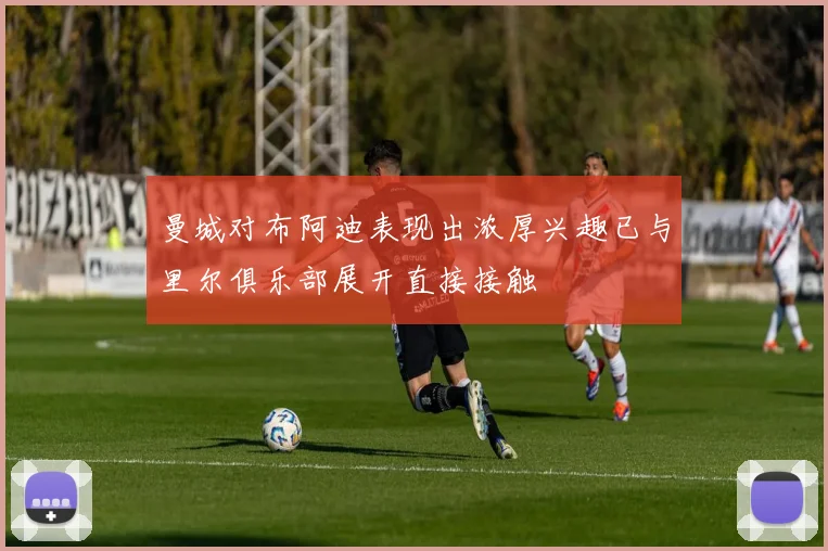 曼城对布阿迪表现出浓厚兴趣已与里尔俱乐部展开直接接触
