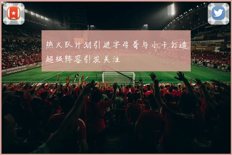 热火队计划引进字母哥与小卡打造超级阵容引发关注