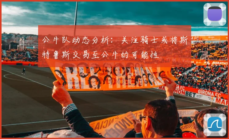 公牛队动态分析：关注骑士或将斯特鲁斯交易至公牛的可能性