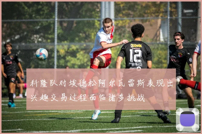 科隆队对埃德松阿尔瓦雷斯表现出兴趣交易过程面临诸多挑战