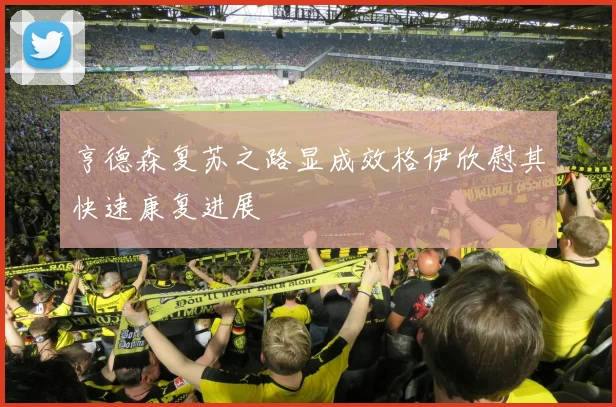 亨德森复苏之路显成效格伊欣慰其快速康复进展