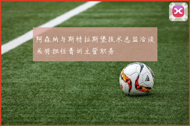 阿森纳与斯特拉斯堡技术总监洽谈或将担任青训主管职务