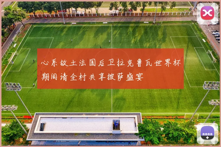 心系故土法国后卫拉克鲁瓦世界杯期间请全村共享披萨盛宴
