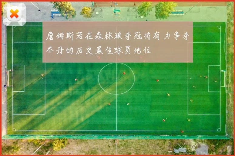 詹姆斯若在森林狼夺冠将有力争夺乔丹的历史最佳球员地位