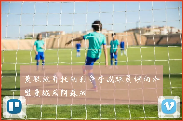 曼联放弃托纳利争夺战球员倾向加盟曼城或阿森纳