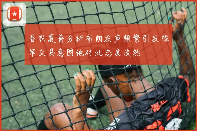 香农夏普分析布朗发声频繁引发绿军交易意图他对此态度淡然