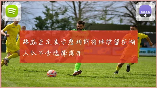 路威坚定表示詹姆斯将继续留在湖人队不会选择离开