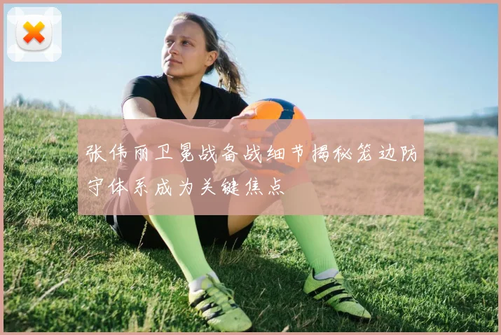 张伟丽卫冕战备战细节揭秘笼边防守体系成为关键焦点