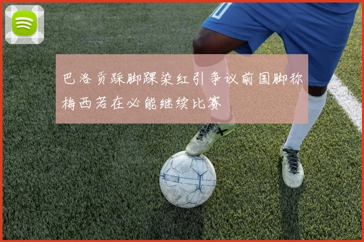 巴洛贡踩脚踝染红引争议前国脚称梅西若在必能继续比赛